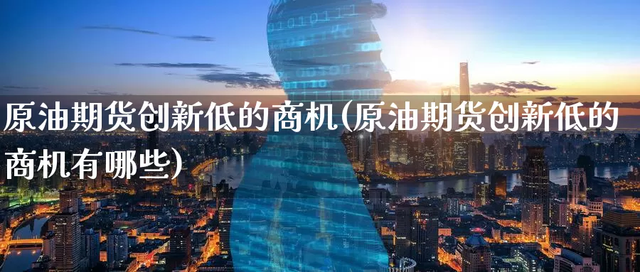 原油期货创新低的商机(原油期货创新低的商机有哪些)_https://www.wenchangxx.com_德指期货_第1张