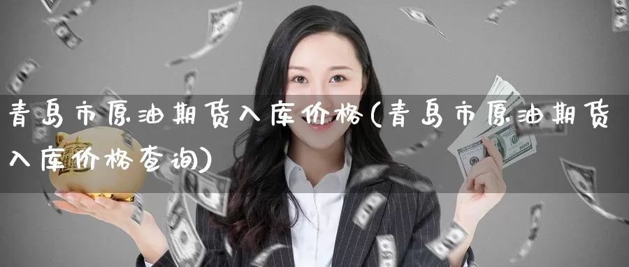 青岛市原油期货入库价格(青岛市原油期货入库价格查询)_国际期货_第1张_国际期货交易平台 青岛市原油期货入库价格(青岛市原油期货入库价格查询)_https://www.wenchangxx.com_国际期货_第1张