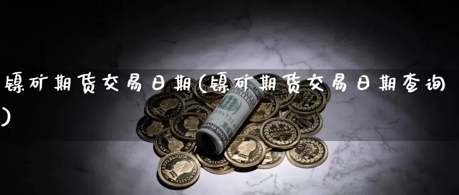 镍矿期货交易日期(镍矿期货交易日期查询)_国际期货_第1张_国际期货交易平台 镍矿期货交易日期(镍矿期货交易日期查询)_https://www.wenchangxx.com_国际期货_第1张
