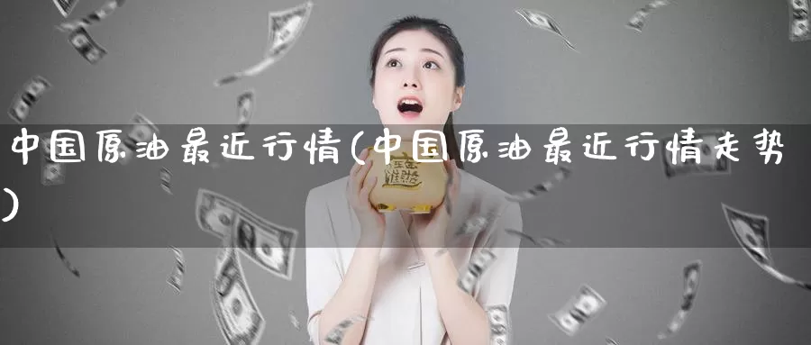 中国原油最近行情(中国原油最近行情走势)_期货平台_第1张_国际期货交易平台 中国原油最近行情(中国原油最近行情走势)_https://www.wenchangxx.com_期货平台_第1张
