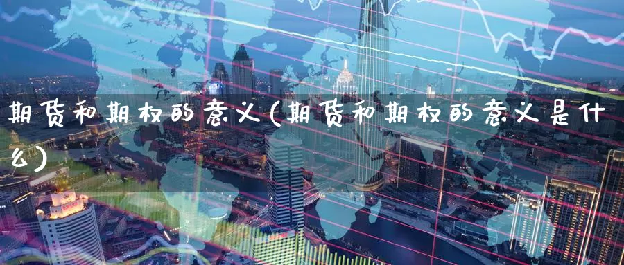 期货和期权的意义(期货和期权的意义是什么)_期货行情_第1张_国际期货交易平台 期货和期权的意义(期货和期权的意义是什么)_https://www.wenchangxx.com_期货行情_第1张