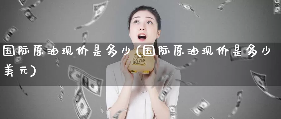国际原油现价是多少(国际原油现价是多少美元)_https://www.wenchangxx.com_期货平台_第1张