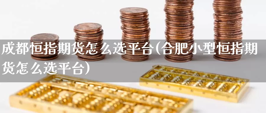 成都恒指期货怎么选平台(合肥小型恒指期货怎么选平台)_https://www.wenchangxx.com_期货平台_第1张