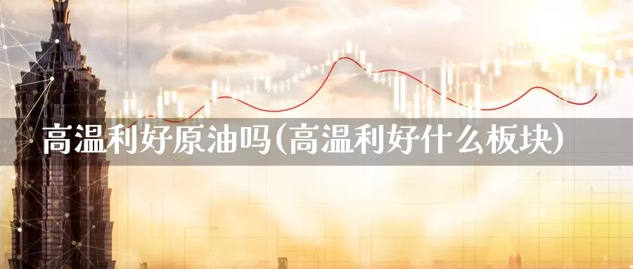 高温利好原油吗(高温利好什么板块)_https://www.wenchangxx.com_德指期货_第1张