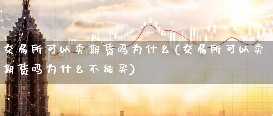 交易所可以卖期货吗为什么(交易所可以卖期货吗为什么不能买)_https://www.wenchangxx.com_期货平台_第1张