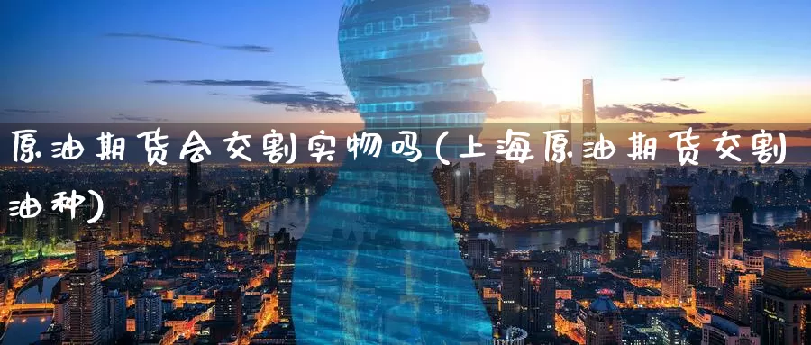 原油期货会交割实物吗(上海原油期货交割油种)_https://www.wenchangxx.com_期货行情_第1张