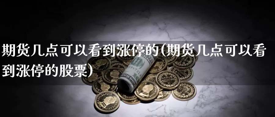 期货几点可以看到涨停的(期货几点可以看到涨停的股票)_https://www.wenchangxx.com_德指期货_第1张
