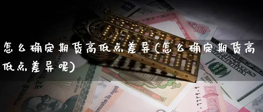 怎么确定期货高低点差异(怎么确定期货高低点差异呢)_https://www.wenchangxx.com_期货平台_第1张