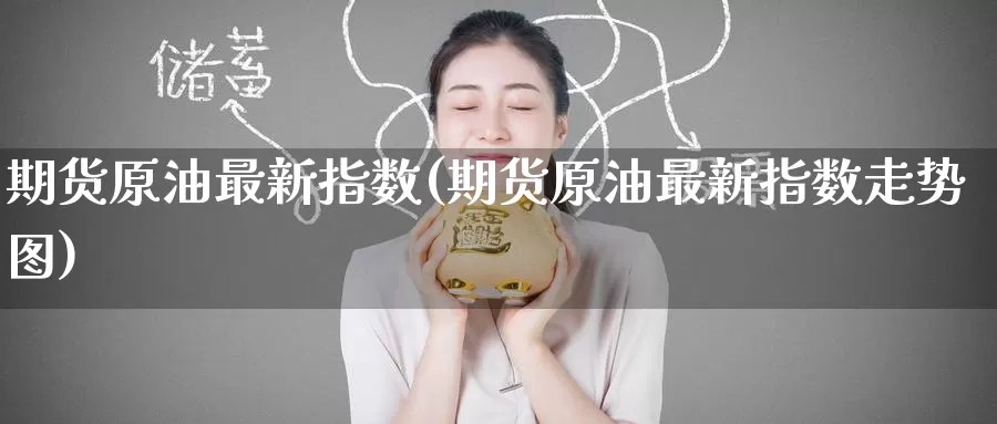 期货原油最新指数(期货原油最新指数走势图)_https://www.wenchangxx.com_期货平台_第1张