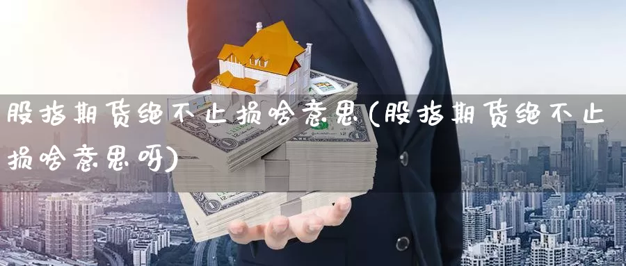 股指期货绝不止损啥意思(股指期货绝不止损啥意思呀)_https://www.wenchangxx.com_期货平台_第1张
