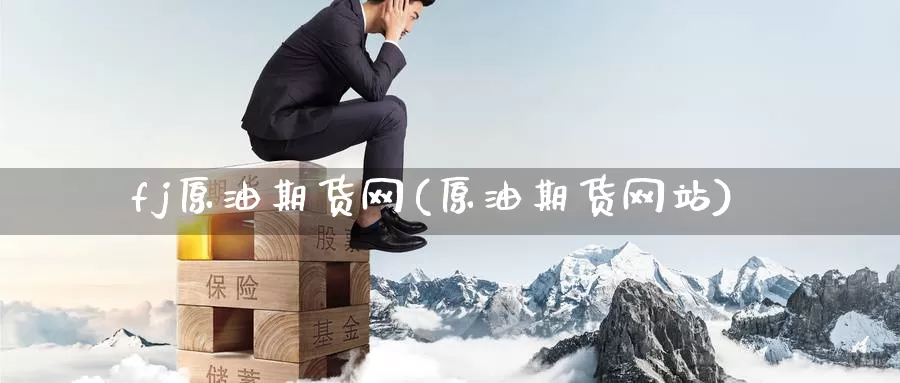 fj原油期货网(原油期货网站)_https://www.wenchangxx.com_期货平台_第1张