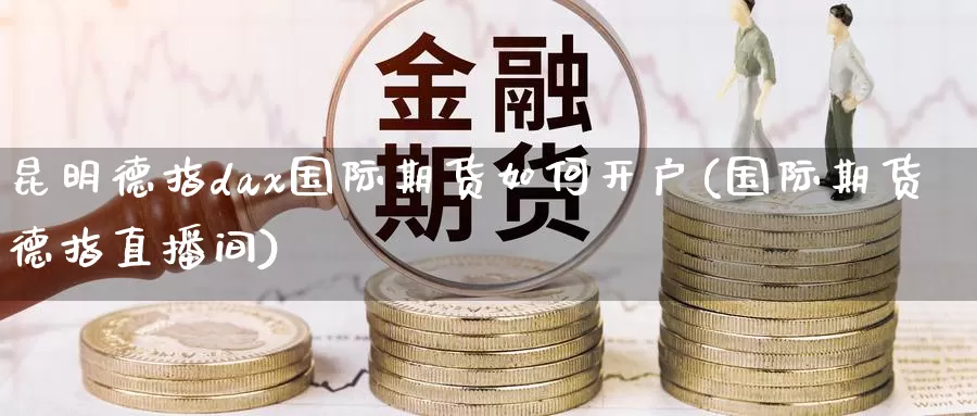 昆明德指dax国际期货如何开户(国际期货德指直播间)_https://www.wenchangxx.com_国际期货_第1张