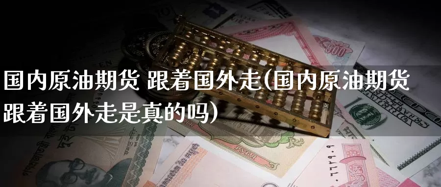 国内原油期货 跟着国外走(国内原油期货跟着国外走是真的吗)_https://www.wenchangxx.com_期货平台_第1张