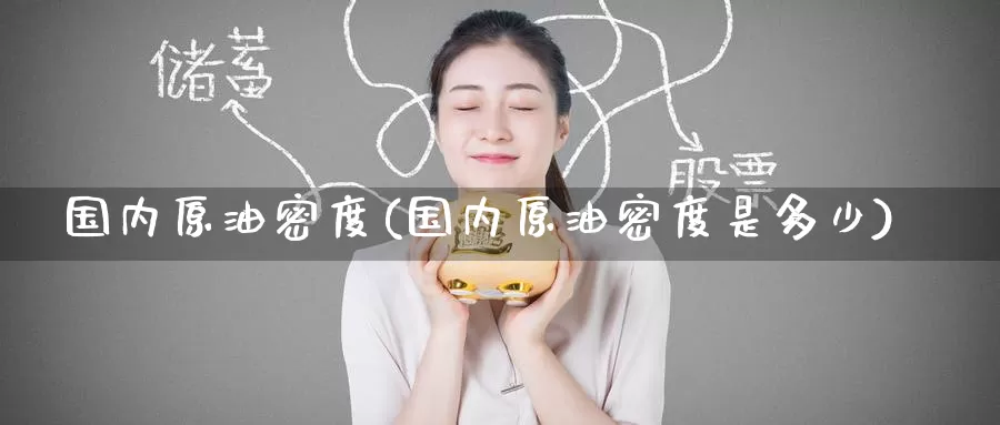 国内原油密度(国内原油密度是多少)_https://www.wenchangxx.com_德指期货_第1张