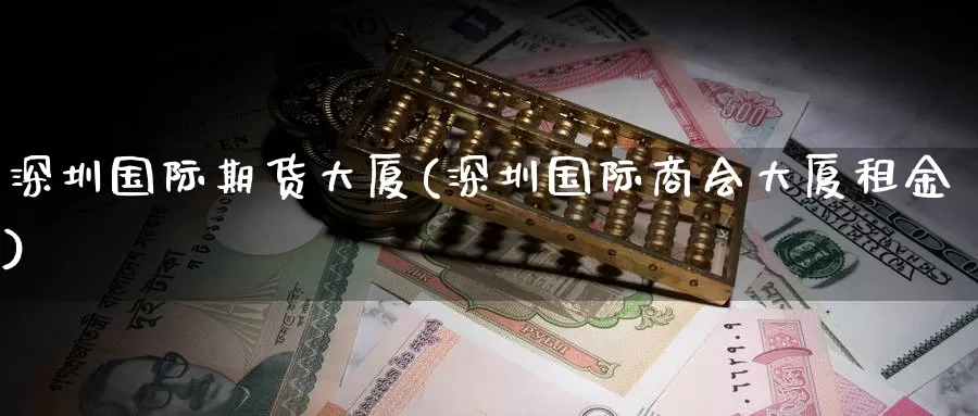 深圳国际期货大厦(深圳国际商会大厦租金)_https://www.wenchangxx.com_德指期货_第1张