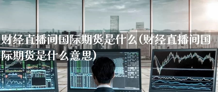 财经直播间国际期货是什么(财经直播间国际期货是什么意思)_https://www.wenchangxx.com_德指期货_第1张