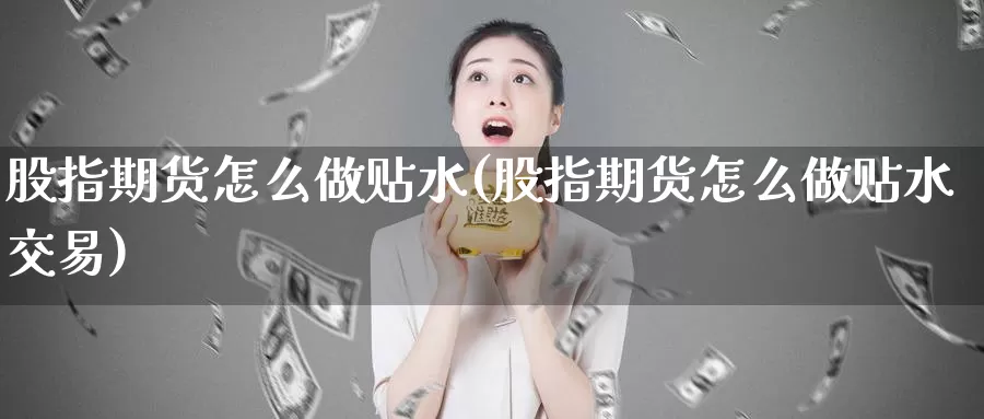 股指期货怎么做贴水(股指期货怎么做贴水交易)_https://www.wenchangxx.com_国际期货_第1张