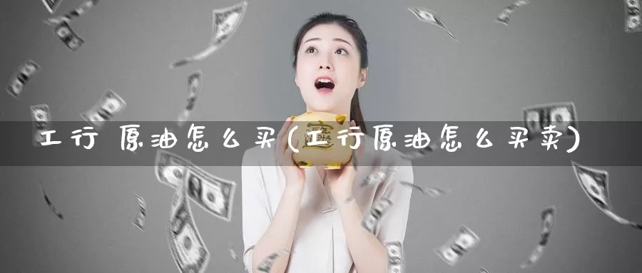 工行 原油怎么买(工行原油怎么买卖)_https://www.wenchangxx.com_期货平台_第1张