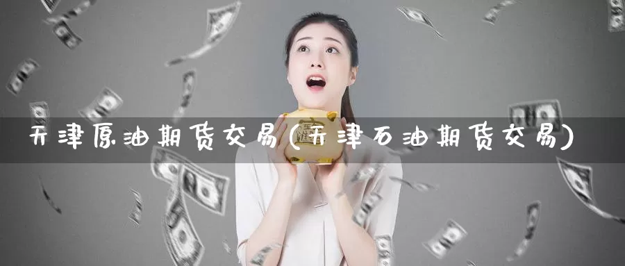 天津原油期货交易(天津石油期货交易)_https://www.wenchangxx.com_国际期货_第1张