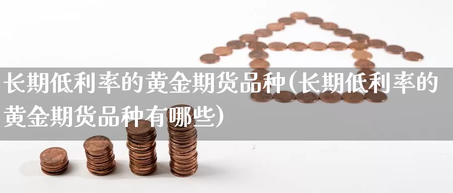 长期低利率的黄金期货品种(长期低利率的黄金期货品种有哪些)_https://www.wenchangxx.com_期货行情_第1张