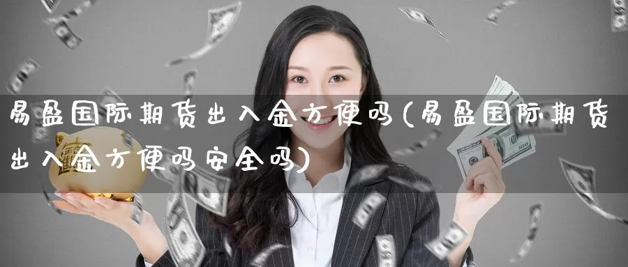 易盈国际期货出入金方便吗(易盈国际期货出入金方便吗安全吗)_期货平台_第1张_国际期货交易平台 易盈国际期货出入金方便吗(易盈国际期货出入金方便吗安全吗)_https://www.wenchangxx.com_期货平台_第1张