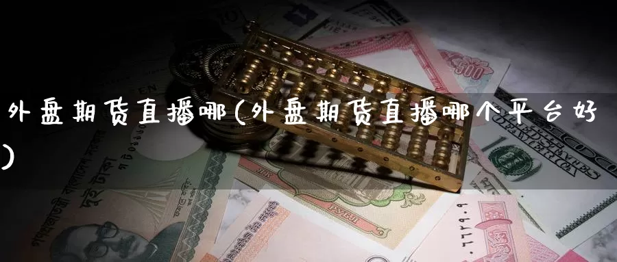 外盘期货直播哪(外盘期货直播哪个平台好)_https://www.wenchangxx.com_国际期货_第1张