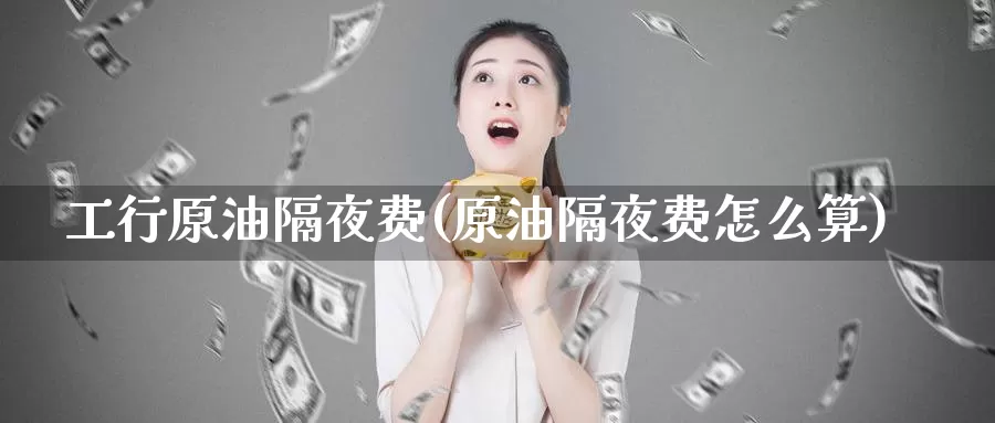 工行原油隔夜费(原油隔夜费怎么算)_https://www.wenchangxx.com_期货行情_第1张