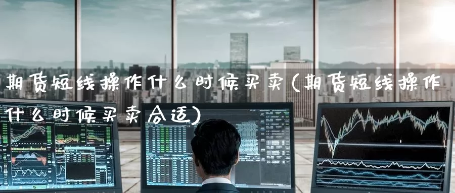 期货短线操作什么时候买卖(期货短线操作什么时候买卖合适)_https://www.wenchangxx.com_期货平台_第1张