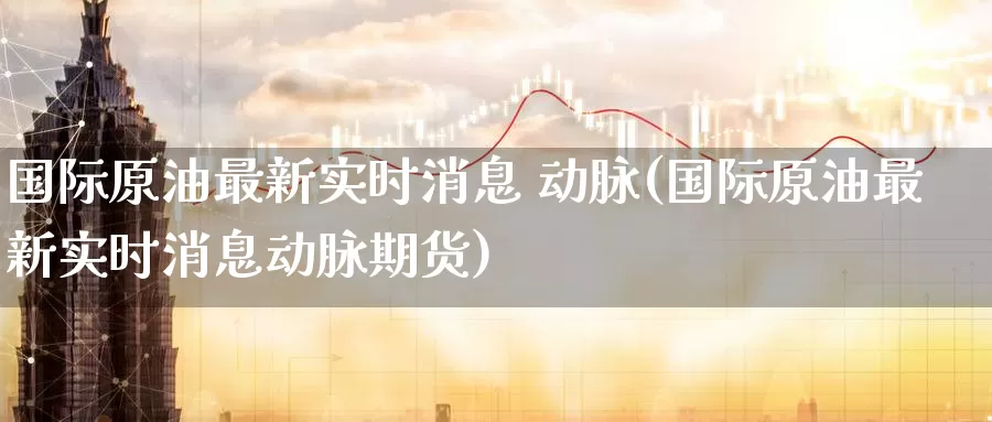 国际原油最新实时消息 动脉(国际原油最新实时消息动脉期货)_期货平台_第1张_国际期货交易平台 国际原油最新实时消息 动脉(国际原油最新实时消息动脉期货)_https://www.wenchangxx.com_期货平台_第1张