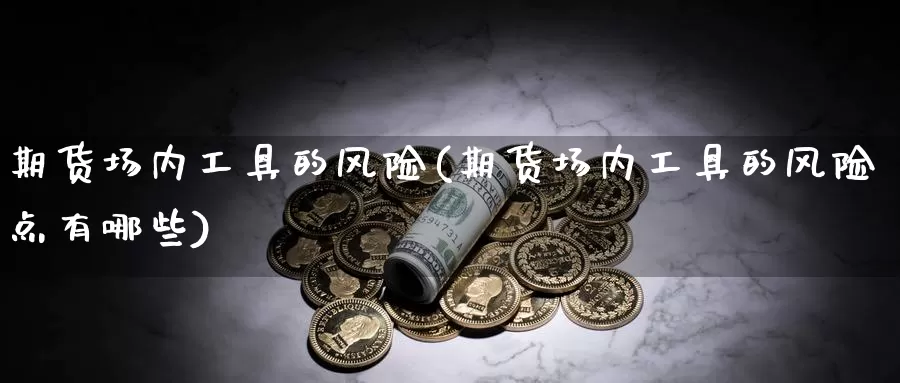 期货场内工具的风险(期货场内工具的风险点有哪些)_https://www.wenchangxx.com_期货行情_第1张