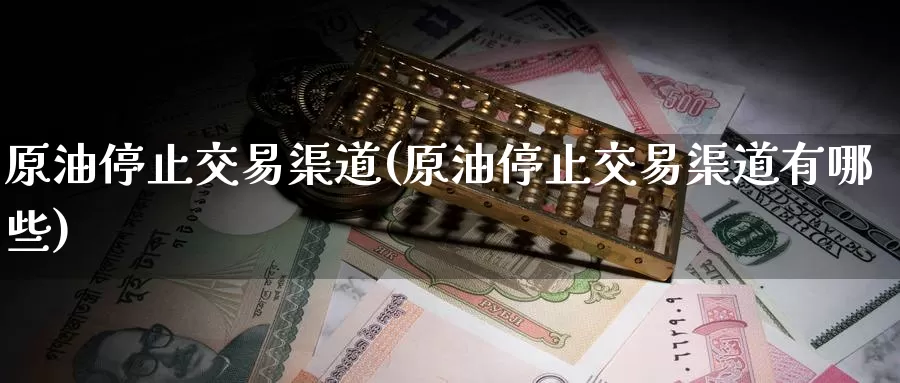 原油停止交易渠道(原油停止交易渠道有哪些)_https://www.wenchangxx.com_期货行情_第1张