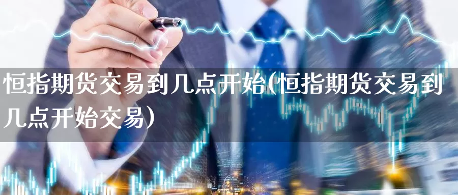 恒指期货交易到几点开始(恒指期货交易到几点开始交易)_https://www.wenchangxx.com_国际期货_第1张