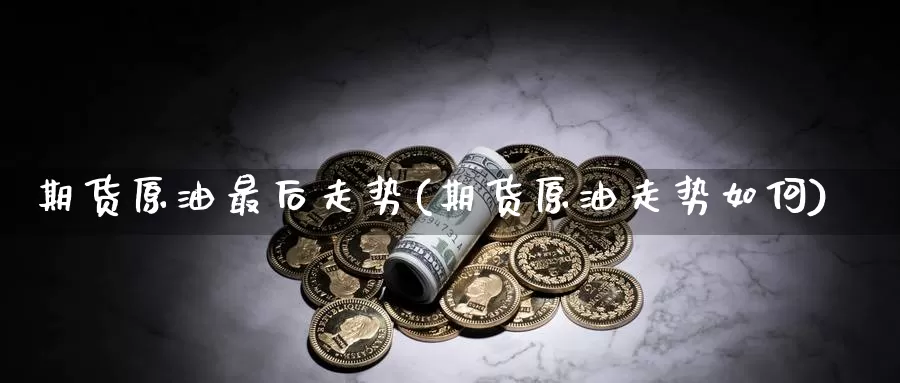 期货原油最后走势(期货原油走势如何)_https://www.wenchangxx.com_期货平台_第1张