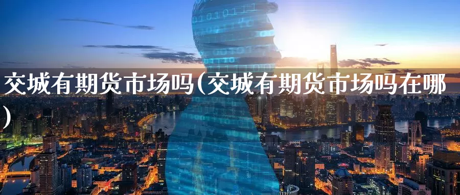 交城有期货市场吗(交城有期货市场吗在哪)_https://www.wenchangxx.com_德指期货_第1张