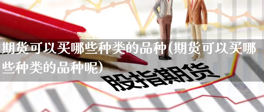 期货可以买哪些种类的品种(期货可以买哪些种类的品种呢)_https://www.wenchangxx.com_期货平台_第1张