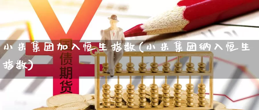 小米集团加入恒生指数(小米集团纳入恒生指数)_https://www.wenchangxx.com_国际期货_第1张