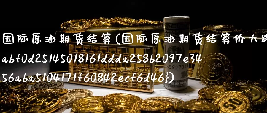 国际原油期货结算(国际原油期货结算价大跌超5%)_https://www.wenchangxx.com_德指期货_第1张