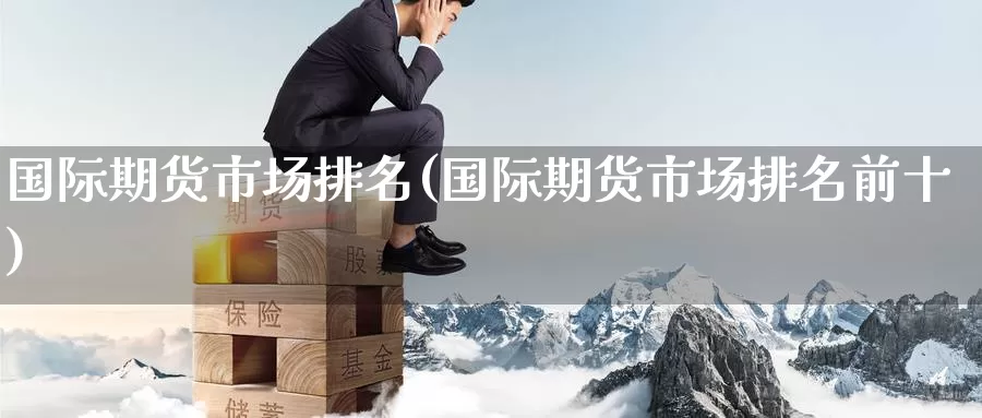 国际期货市场排名(国际期货市场排名前十)_https://www.wenchangxx.com_国际期货_第1张