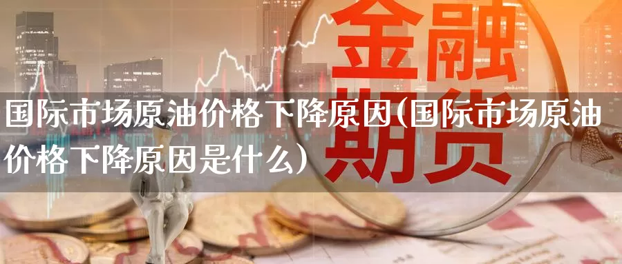 国际市场原油价格下降原因(国际市场原油价格下降原因是什么)_德指期货_第1张_国际期货交易平台 国际市场原油价格下降原因(国际市场原油价格下降原因是什么)_https://www.wenchangxx.com_德指期货_第1张