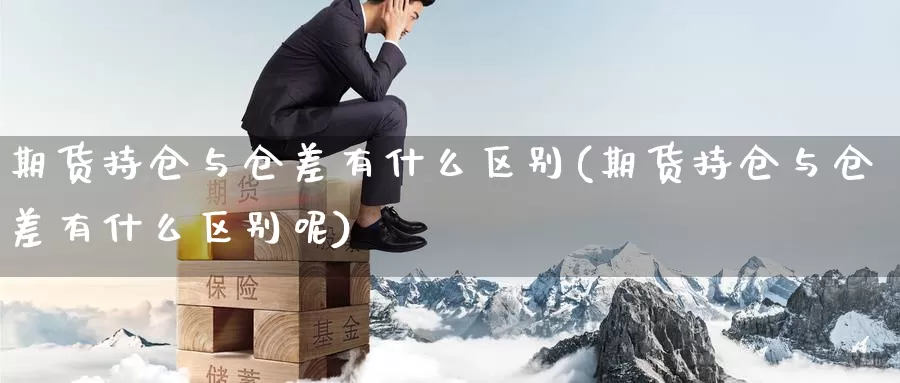 期货持仓与仓差有什么区别(期货持仓与仓差有什么区别呢)_https://www.wenchangxx.com_国际期货_第1张