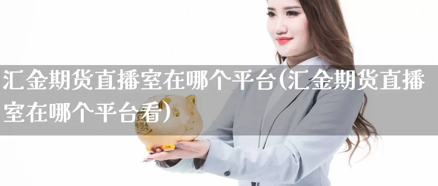 汇金期货直播室在哪个平台(汇金期货直播室在哪个平台看)_https://www.wenchangxx.com_期货行情_第1张