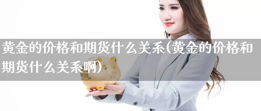 黄金的价格和期货什么关系(黄金的价格和期货什么关系啊)_https://www.wenchangxx.com_国际期货_第1张
