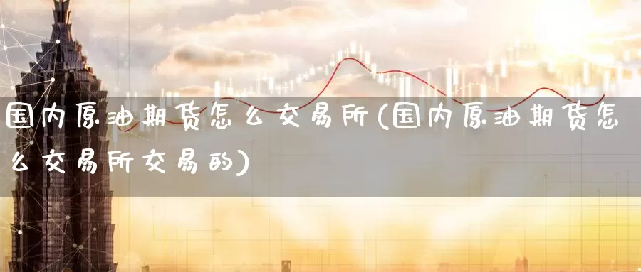 国内原油期货怎么交易所(国内原油期货怎么交易所交易的)_德指期货_第1张_国际期货交易平台 国内原油期货怎么交易所(国内原油期货怎么交易所交易的)_https://www.wenchangxx.com_德指期货_第1张