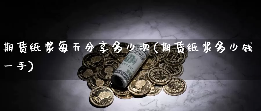 期货纸浆每天分享多少次(期货纸浆多少钱一手)_https://www.wenchangxx.com_国际期货_第1张