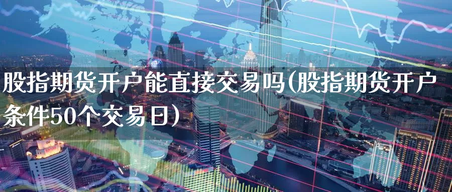 股指期货开户能直接交易吗(股指期货开户条件50个交易日)_https://www.wenchangxx.com_期货平台_第1张