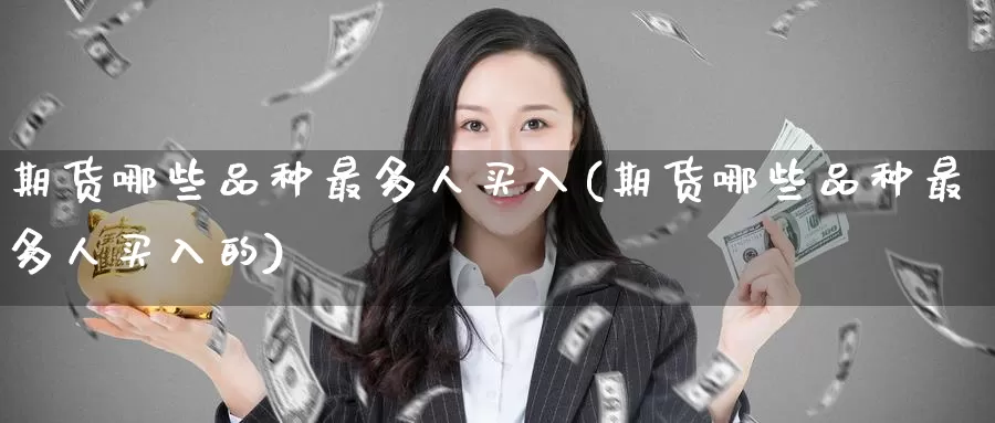 期货哪些品种最多人买入(期货哪些品种最多人买入的)_期货行情_第1张_国际期货交易平台 期货哪些品种最多人买入(期货哪些品种最多人买入的)_https://www.wenchangxx.com_期货行情_第1张
