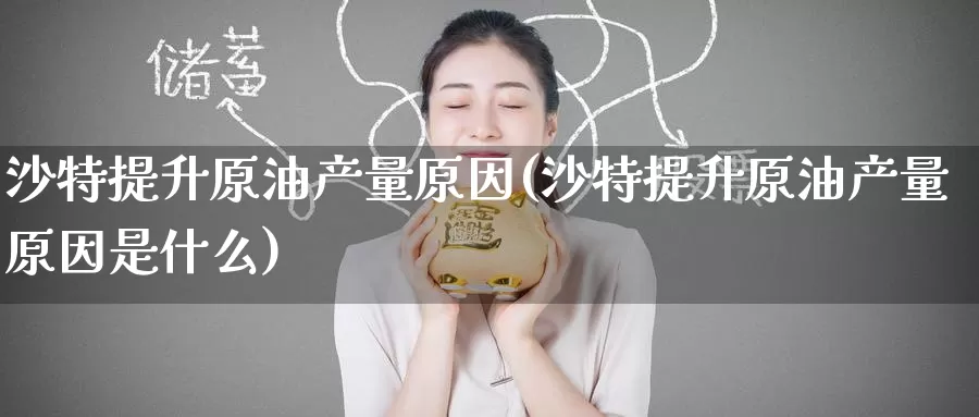 沙特提升原油产量原因(沙特提升原油产量原因是什么)_https://www.wenchangxx.com_国际期货_第1张