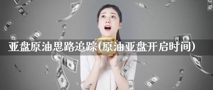 亚盘原油思路追踪(原油亚盘开启时间)_https://www.wenchangxx.com_期货平台_第1张