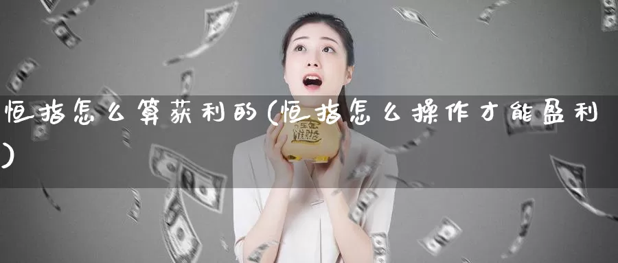 恒指怎么算获利的(恒指怎么操作才能盈利)_https://www.wenchangxx.com_期货行情_第1张