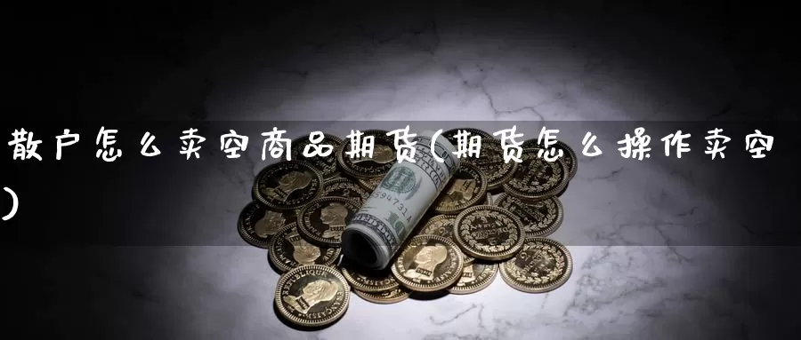 散户怎么卖空商品期货(期货怎么操作卖空)_https://www.wenchangxx.com_国际期货_第1张